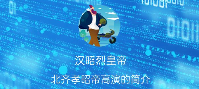 汉昭烈皇帝 北齐孝昭帝高演的简介 高演是怎么死的历史名人